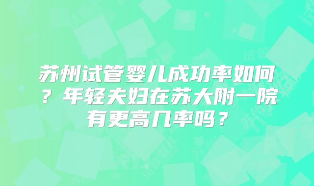 苏州试管婴儿成功率如何？年轻夫妇在苏大附一院有更高几率吗？