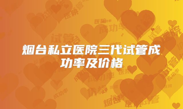 烟台私立医院三代试管成功率及价格