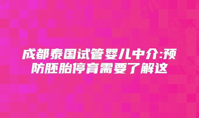 成都泰国试管婴儿中介:预防胚胎停育需要了解这