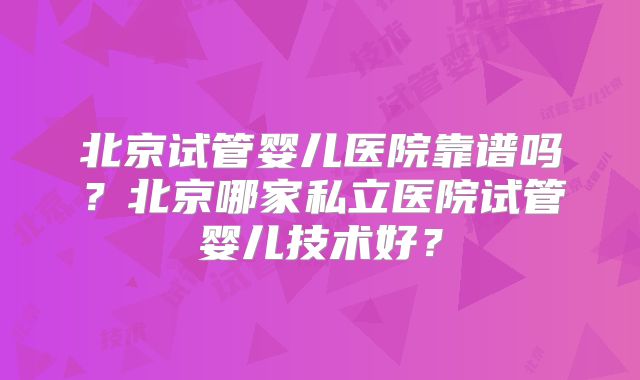北京试管婴儿医院靠谱吗?北京哪家私立医院试管婴儿技术好?