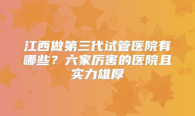 江西做第三代试管医院有哪些?六家厉害的医院且实力雄厚