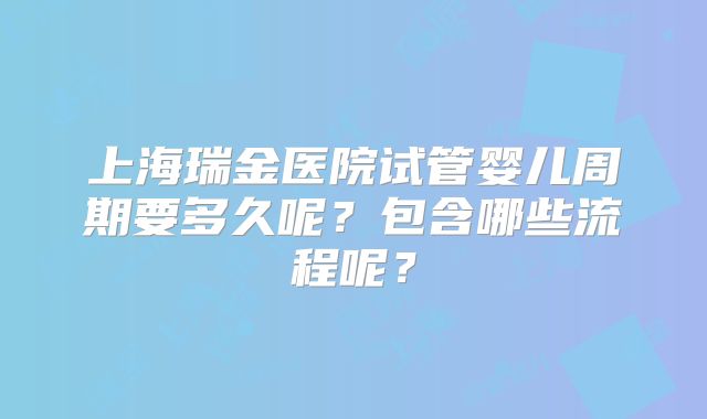 上海瑞金医院试管婴儿周期要多久呢？包含哪些流程呢？