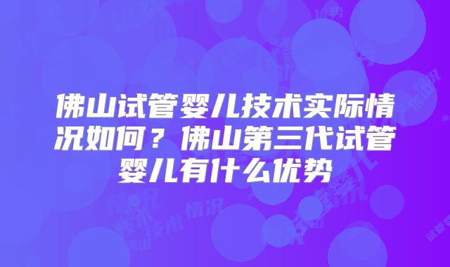 佛山试管婴儿技术实际情况如何？佛山第三代试管婴儿有什么优势