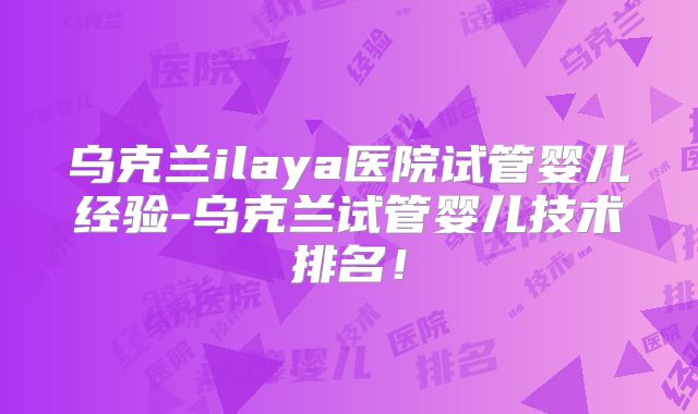 乌克兰ilaya医院试管婴儿经验-乌克兰试管婴儿技术排名!