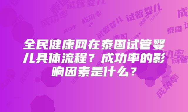 全民健康网在泰国试管婴儿具体流程?成功率的影响因素是什么?