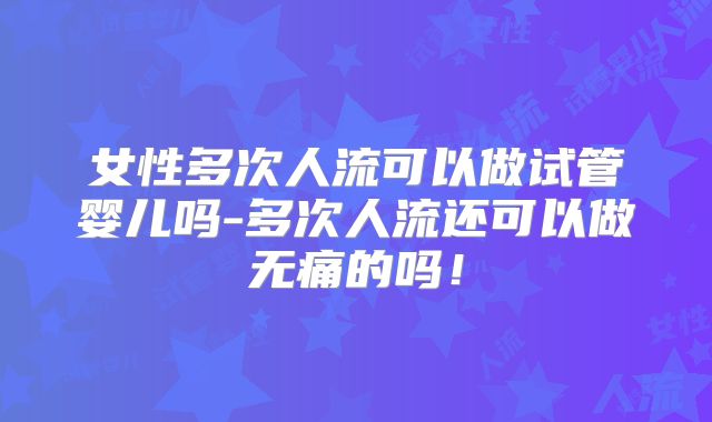 女性多次人流可以做试管婴儿吗-多次人流还可以做无痛的吗!
