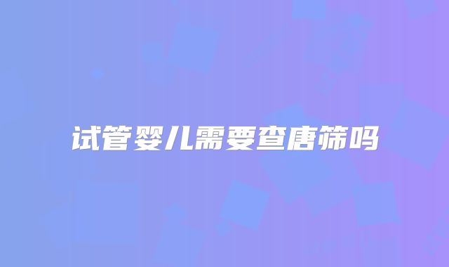试管婴儿需要查唐筛吗