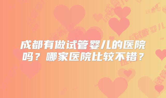 成都有做试管婴儿的医院吗?哪家医院比较不错?