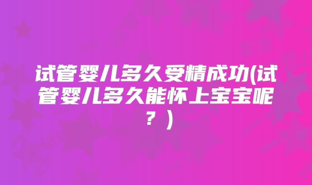 试管婴儿多久受精成功(试管婴儿多久能怀上宝宝呢?)