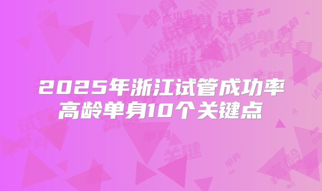 2025年浙江试管成功率高龄单身10个关键点