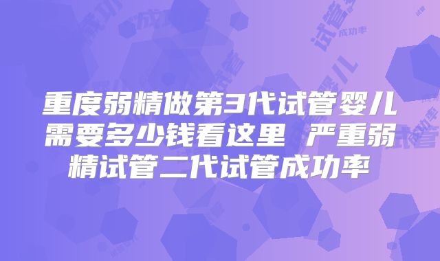 重度弱精做第3代试管婴儿需要多少钱看这里 严重弱精试管二代试管成功率