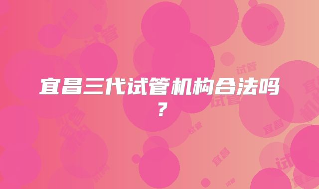 宜昌三代试管机构合法吗？