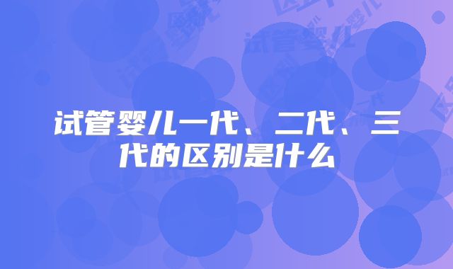 试管婴儿一代、二代、三代的区别是什么