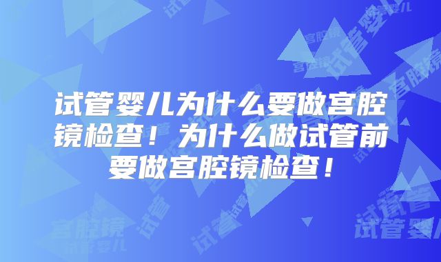 试管婴儿为什么要做宫腔镜检查！为什么做试管前要做宫腔镜检查！