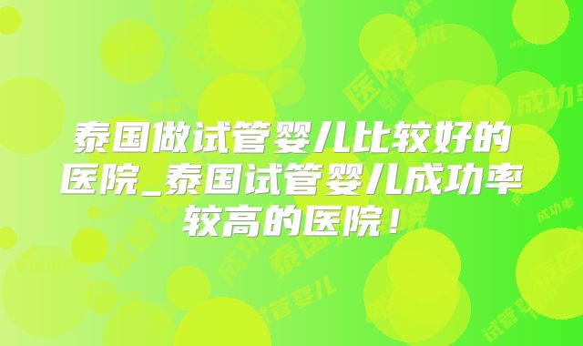 泰国做试管婴儿比较好的医院_泰国试管婴儿成功率较高的医院!