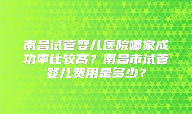 南昌试管婴儿医院哪家成功率比较高？南昌市试管婴儿费用是多少？