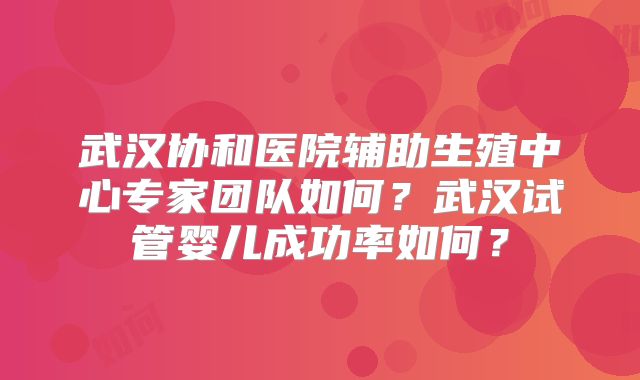武汉协和医院辅助生殖中心专家团队如何？武汉试管婴儿成功率如何？