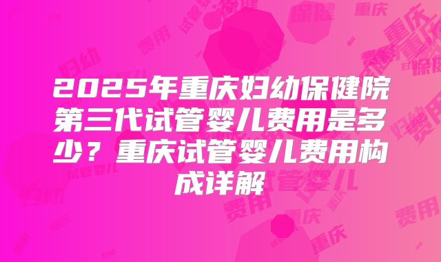 2025年重庆妇幼保健院第三代试管婴儿费用是多少?重庆试管婴儿费用构成详解