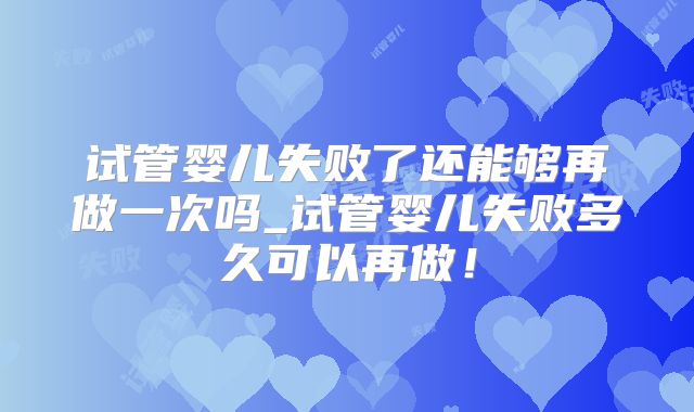试管婴儿失败了还能够再做一次吗_试管婴儿失败多久可以再做！