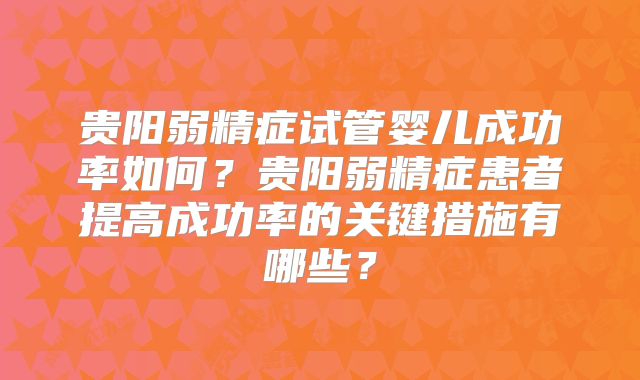 贵阳弱精症试管婴儿成功率如何?贵阳弱精症患者提高成功率的关键措施有哪些?