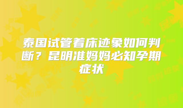 泰国试管着床迹象如何判断?昆明准妈妈必知孕期症状