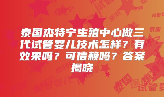 泰国杰特宁生殖中心做三代试管婴儿技术怎样？有效果吗？可信赖吗？答案揭晓