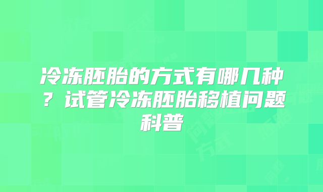 冷冻胚胎的方式有哪几种?试管冷冻胚胎移植问题科普