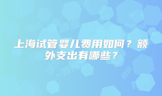 上海试管婴儿费用如何？额外支出有哪些？
