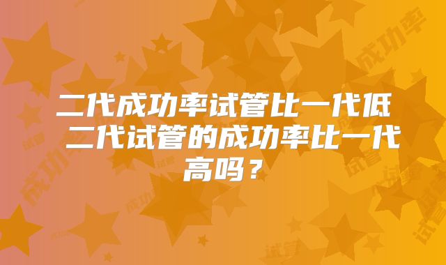 二代成功率试管比一代低 二代试管的成功率比一代高吗？