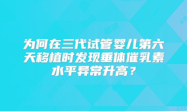 为何在三代试管婴儿第六天移植时发现垂体催乳素水平异常升高?