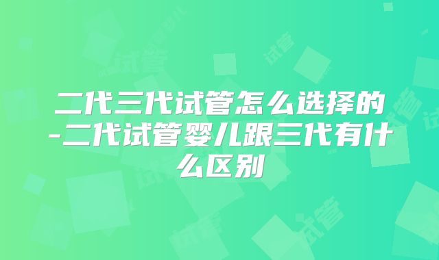 二代三代试管怎么选择的-二代试管婴儿跟三代有什么区别