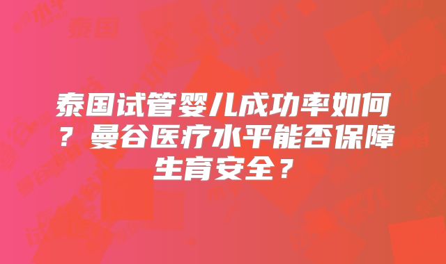 泰国试管婴儿成功率如何?曼谷医疗水平能否保障生育安全?