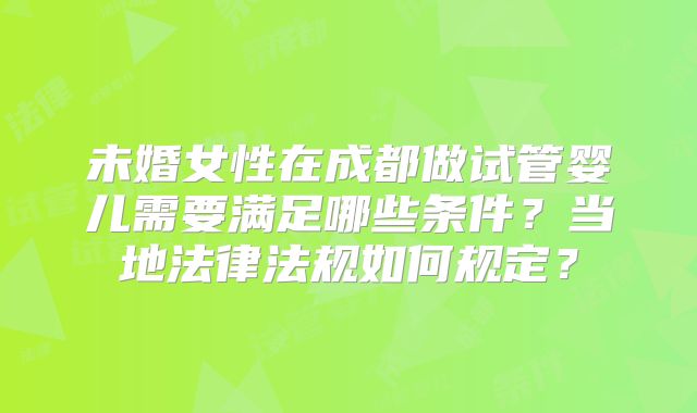 未婚女性在成都做试管婴儿需要满足哪些条件?当地法律法规如何规定?