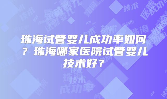 珠海试管婴儿成功率如何？珠海哪家医院试管婴儿技术好？