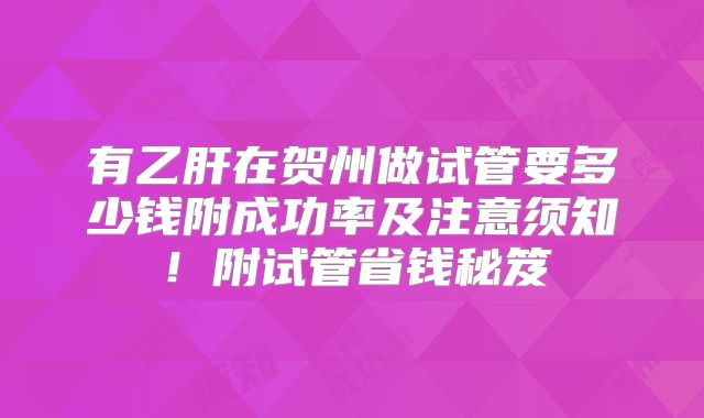 有乙肝在贺州做试管要多少钱附成功率及注意须知!附试管省钱秘笈