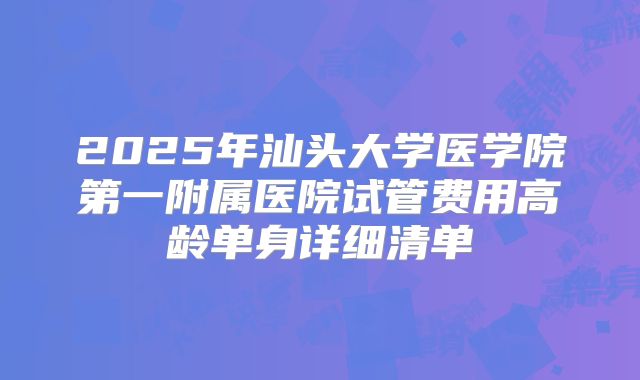 2025年汕头大学医学院第一附属医院试管费用高龄单身详细清单