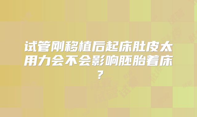 试管刚移植后起床肚皮太用力会不会影响胚胎着床?