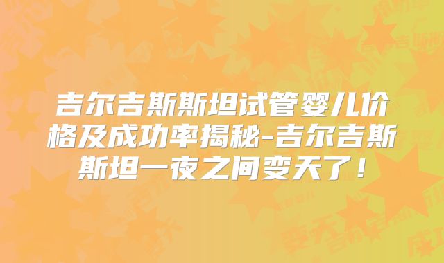 吉尔吉斯斯坦试管婴儿价格及成功率揭秘-吉尔吉斯斯坦一夜之间变天了！