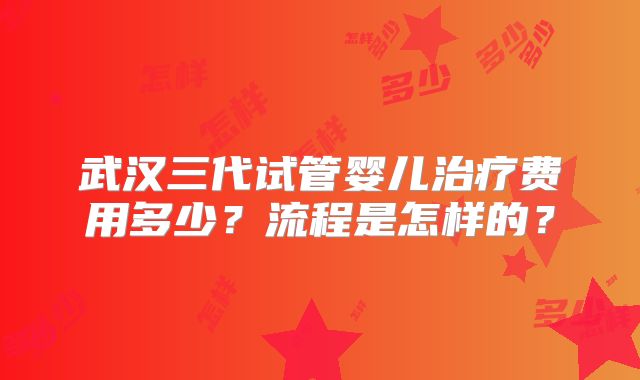 武汉三代试管婴儿治疗费用多少?流程是怎样的?