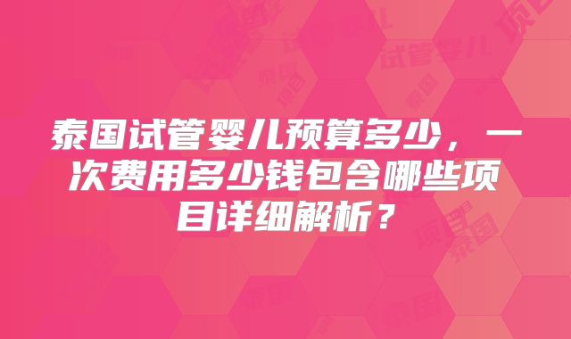 泰国试管婴儿预算多少,一次费用多少钱包含哪些项目详细解析?