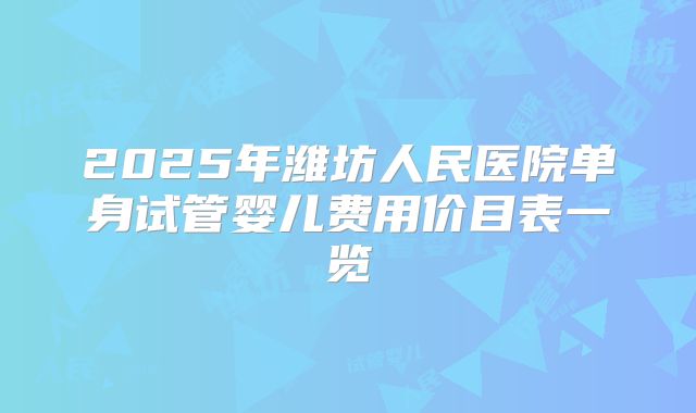 2025年潍坊人民医院单身试管婴儿费用价目表一览