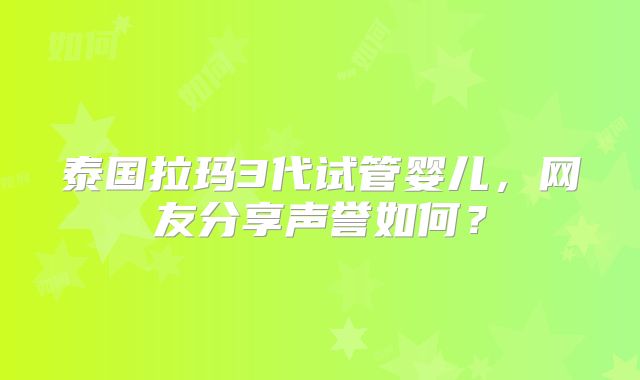 泰国拉玛3代试管婴儿，网友分享声誉如何？