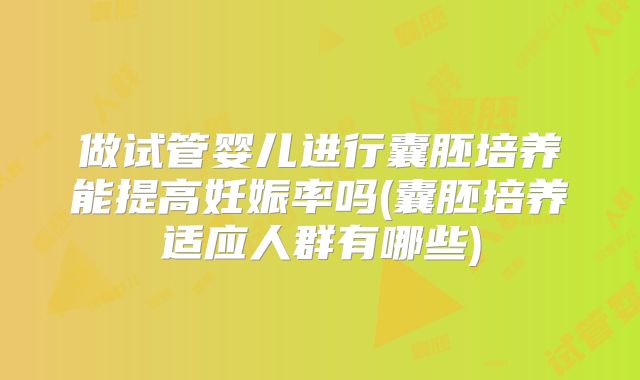 做试管婴儿进行囊胚培养能提高妊娠率吗(囊胚培养适应人群有哪些)