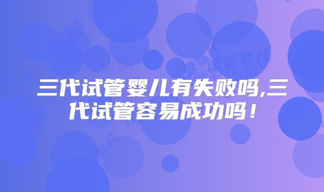 三代试管婴儿有失败吗,三代试管容易成功吗!