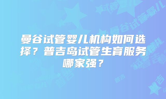 曼谷试管婴儿机构如何选择？普吉岛试管生育服务哪家强？