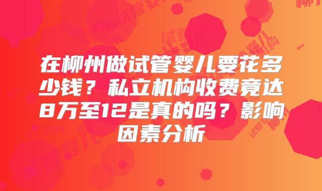 在柳州做试管婴儿要花多少钱?私立机构收费竟达8万至12是真的吗?影响因素分析