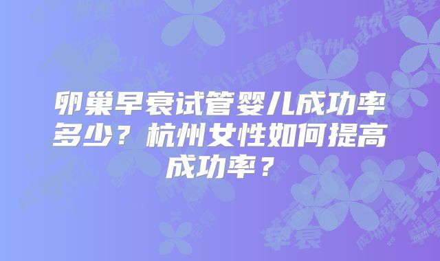 卵巢早衰试管婴儿成功率多少?杭州女性如何提高成功率?