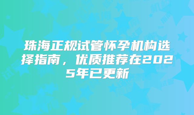 珠海正规试管怀孕机构选择指南，优质推荐在2025年已更新