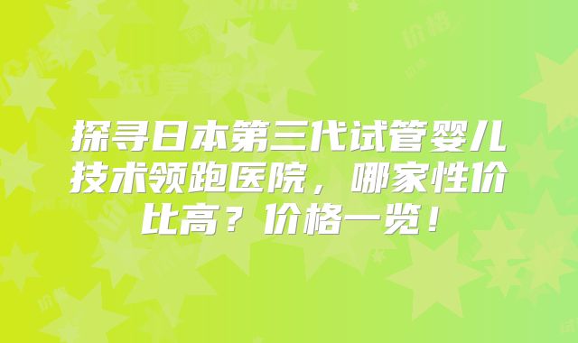 探寻日本第三代试管婴儿技术领跑医院,哪家性价比高?价格一览!