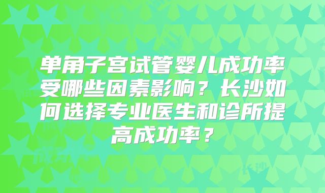 单角子宫试管婴儿成功率受哪些因素影响?长沙如何选择专业医生和诊所提高成功率?